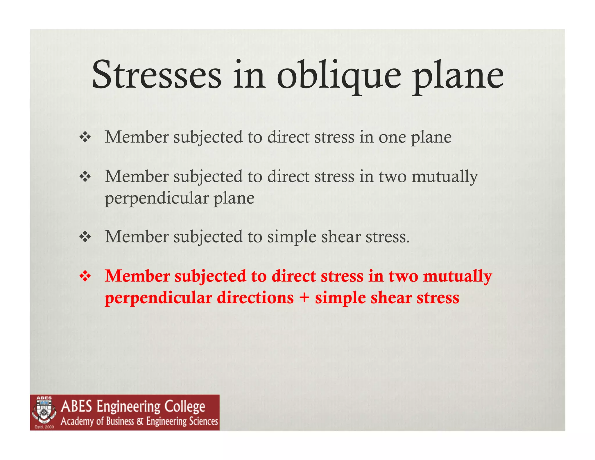 Stresses in oblique plane
  Member subjected to direct stress in one plane

  Member subjected to direct stress in two mutually
   perpendicular plane

  Member subjected to simple shear stress.

  Member subjected to direct stress in two mutually
   perpendicular directions + simple shear stress
 
