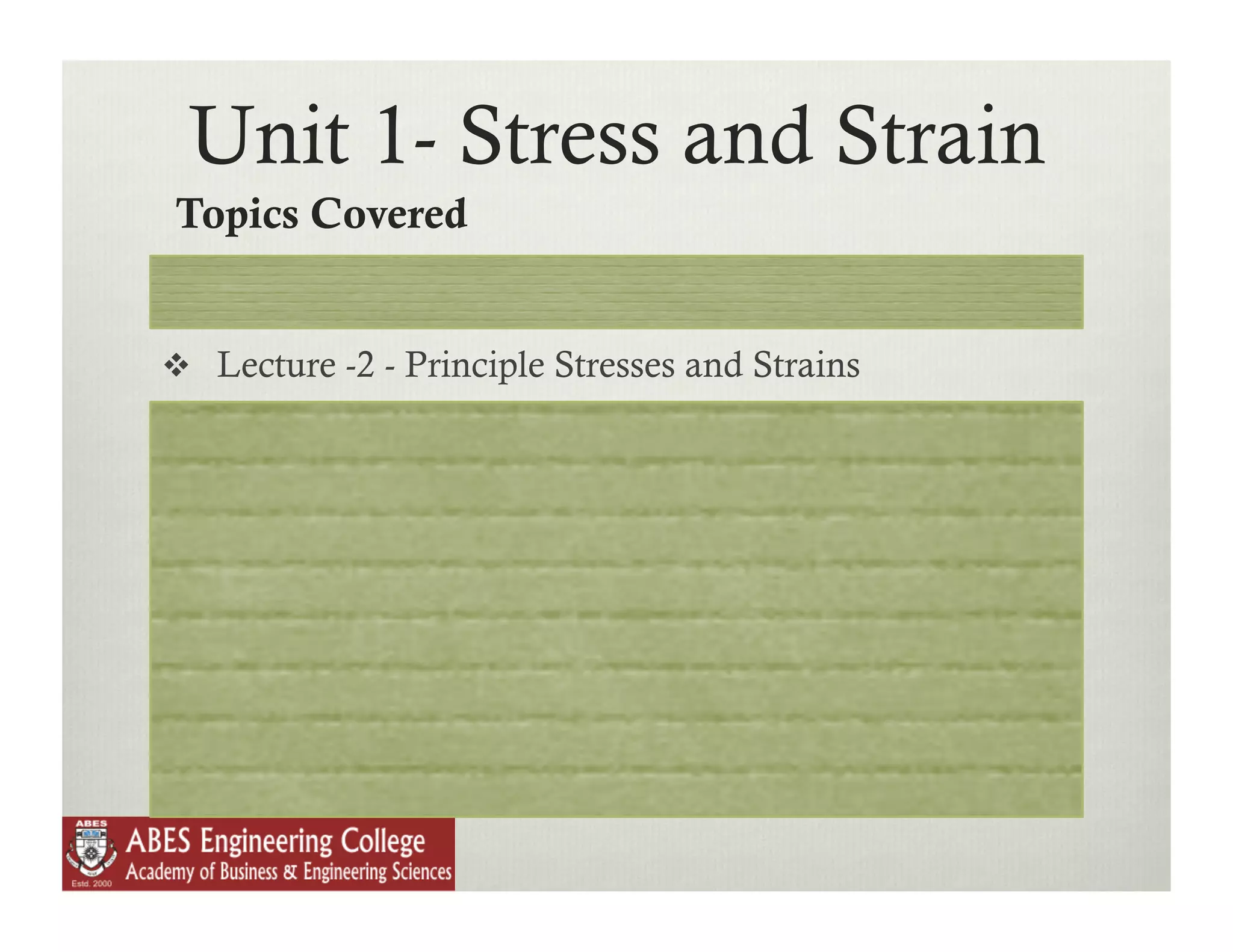 Unit 1- Stress and Strain
Topics Covered
  Lecture -1 - Introduction, state of plane stress

  Lecture -2 - Principle Stresses and Strains

  Lecture -3 - Mohr's Stress Circle and Theory of
   Failure

  Lecture -4- 3-D stress and strain, Equilibrium
   equations and impact loading

  Lecture -5 - Generalized Hook's law and Castigliono's
 