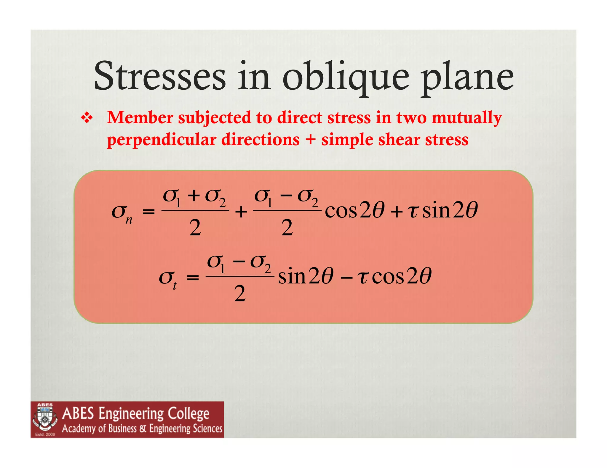 Stresses in oblique plane
          Member subjected to direct stress in two mutually
           perpendicular directions + simple shear stress


                σ1 + σ2 σ1 − σ2
           σn =         +        cos2θ + τ sin2θ
                   2         2
                     σ1 − σ2
                σt =         sin2θ − τ cos2θ
                        2
€

    €
 