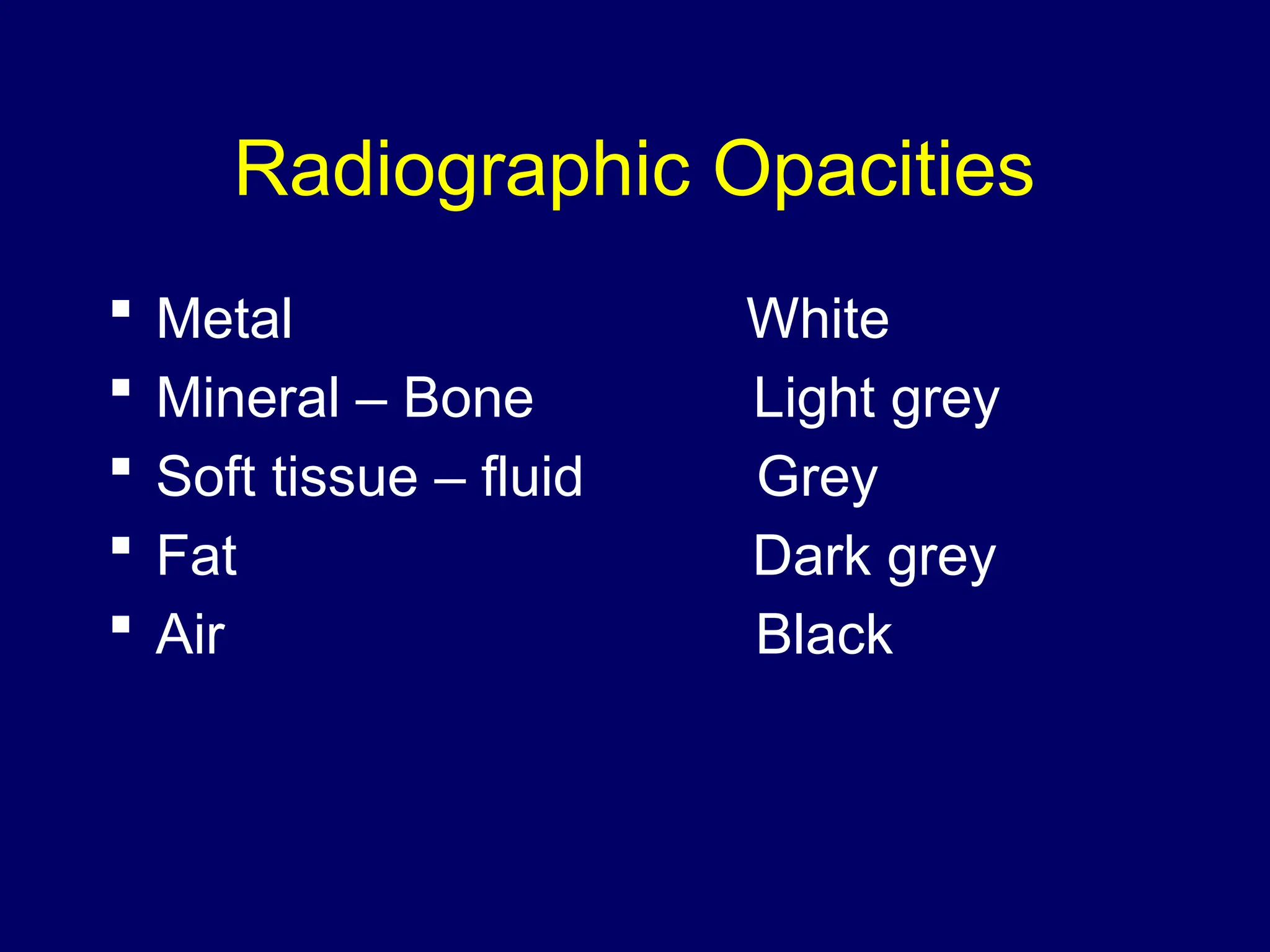 Radiographic Opacities
 Metal White
 Mineral – Bone Light grey
 Soft tissue – fluid Grey
 Fat Dark grey
 Air Black
 