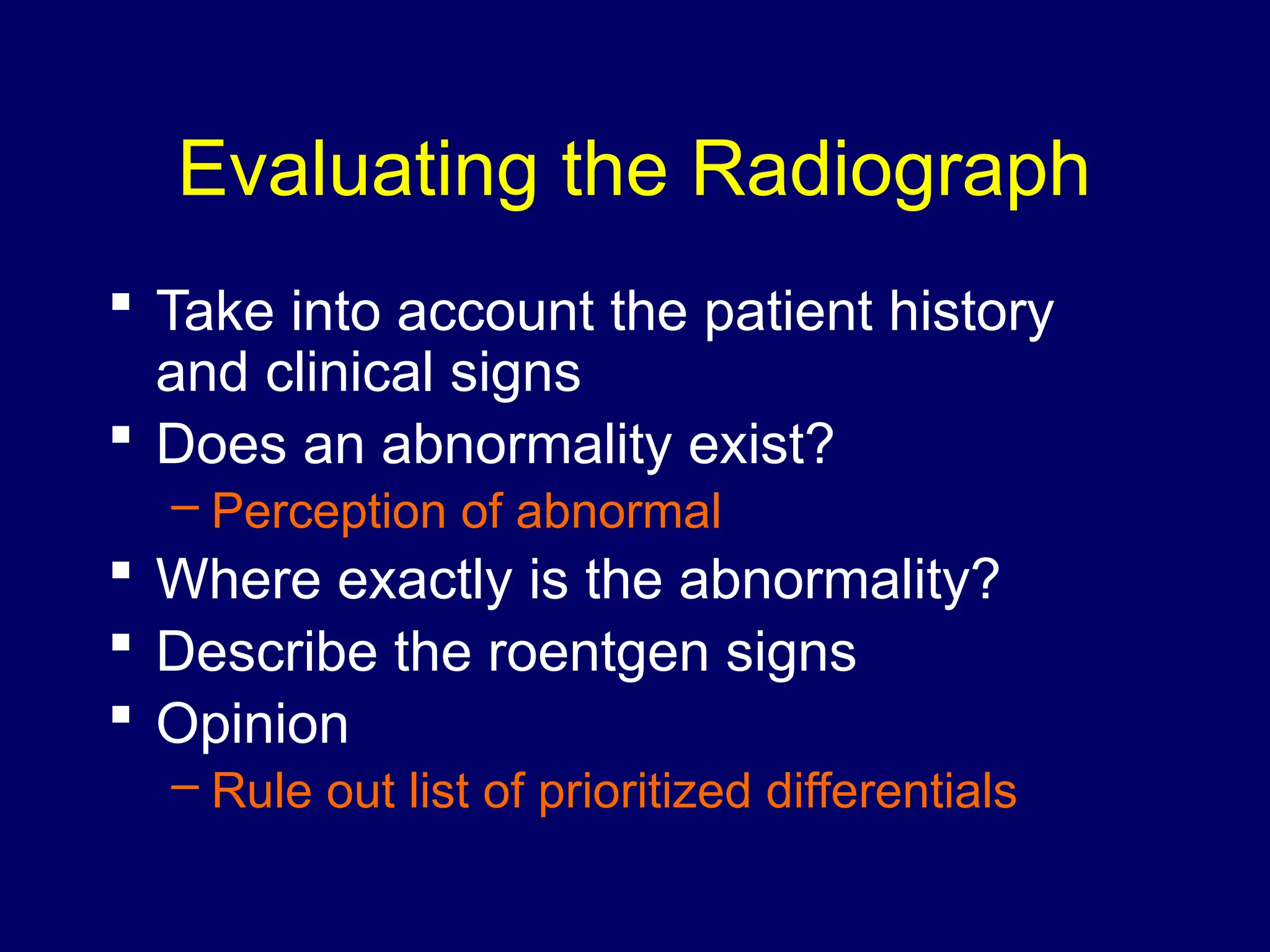 Evaluating the Radiograph
 Take into account the patient history
and clinical signs
 Does an abnormality exist?
– Perception of abnormal
 Where exactly is the abnormality?
 Describe the roentgen signs
 Opinion
– Rule out list of prioritized differentials
 