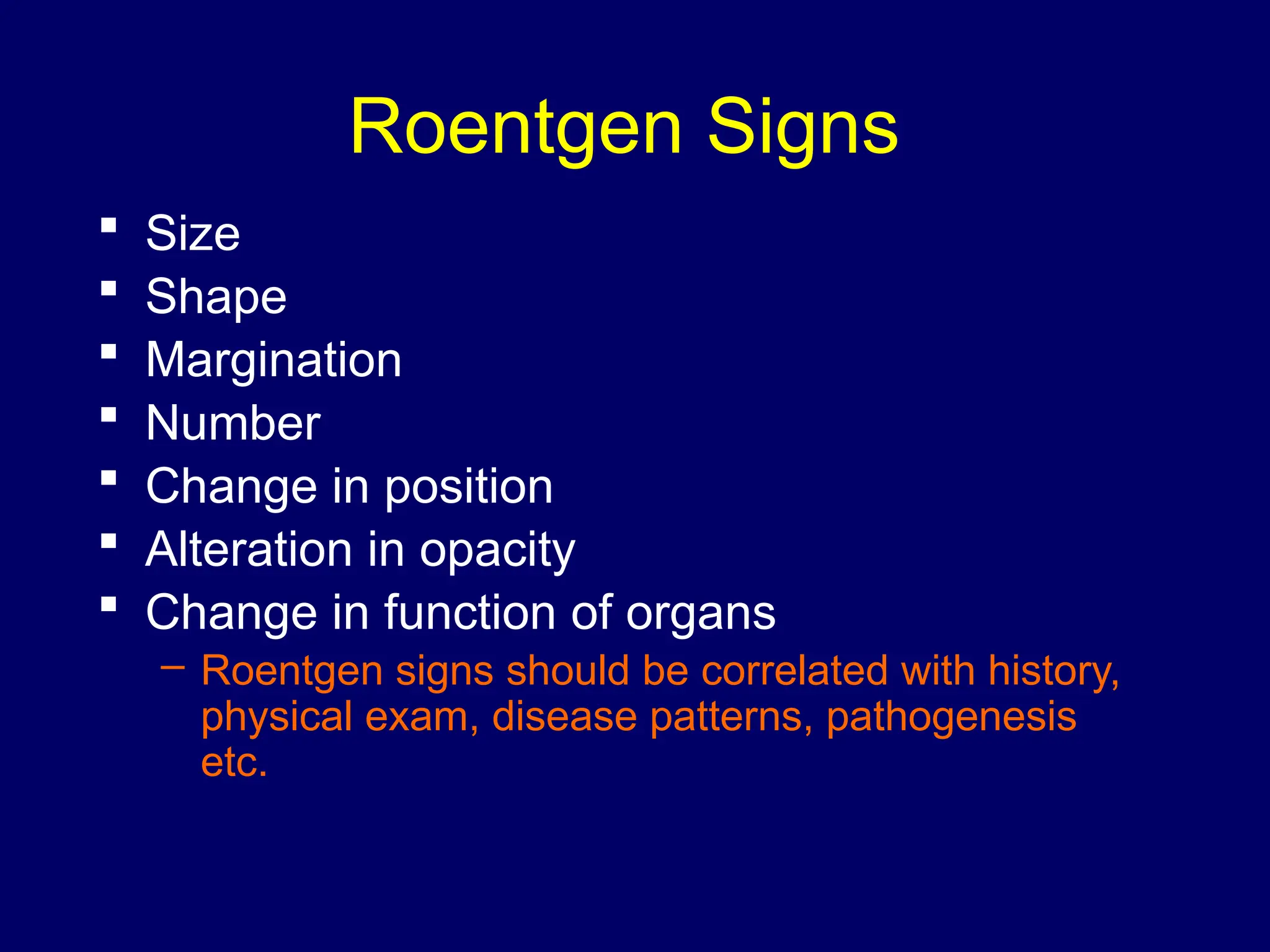 Roentgen Signs
 Size
 Shape
 Margination
 Number
 Change in position
 Alteration in opacity
 Change in function of organs
– Roentgen signs should be correlated with history,
physical exam, disease patterns, pathogenesis
etc.
 