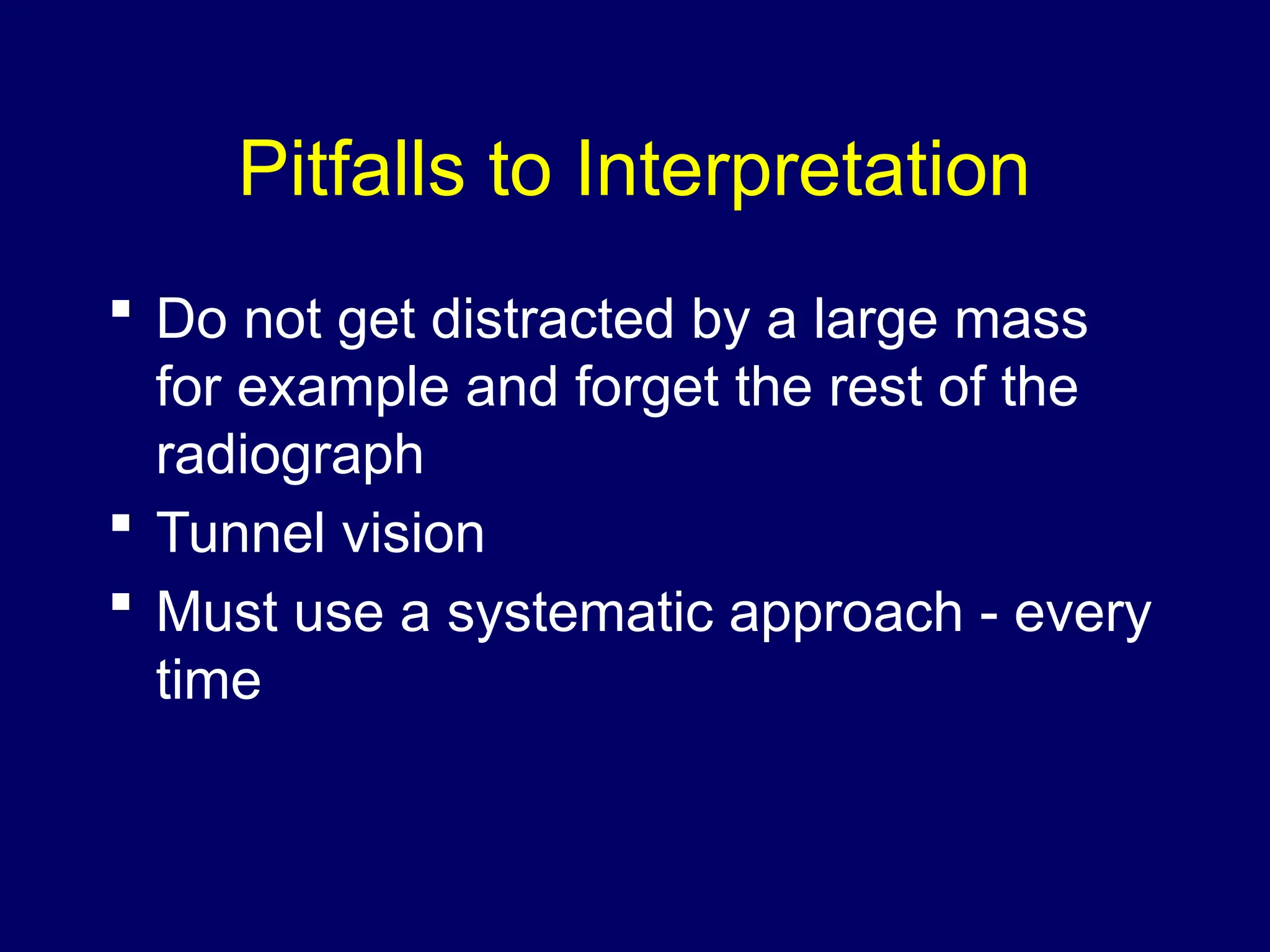Pitfalls to Interpretation
 Do not get distracted by a large mass
for example and forget the rest of the
radiograph
 Tunnel vision
 Must use a systematic approach - every
time
 