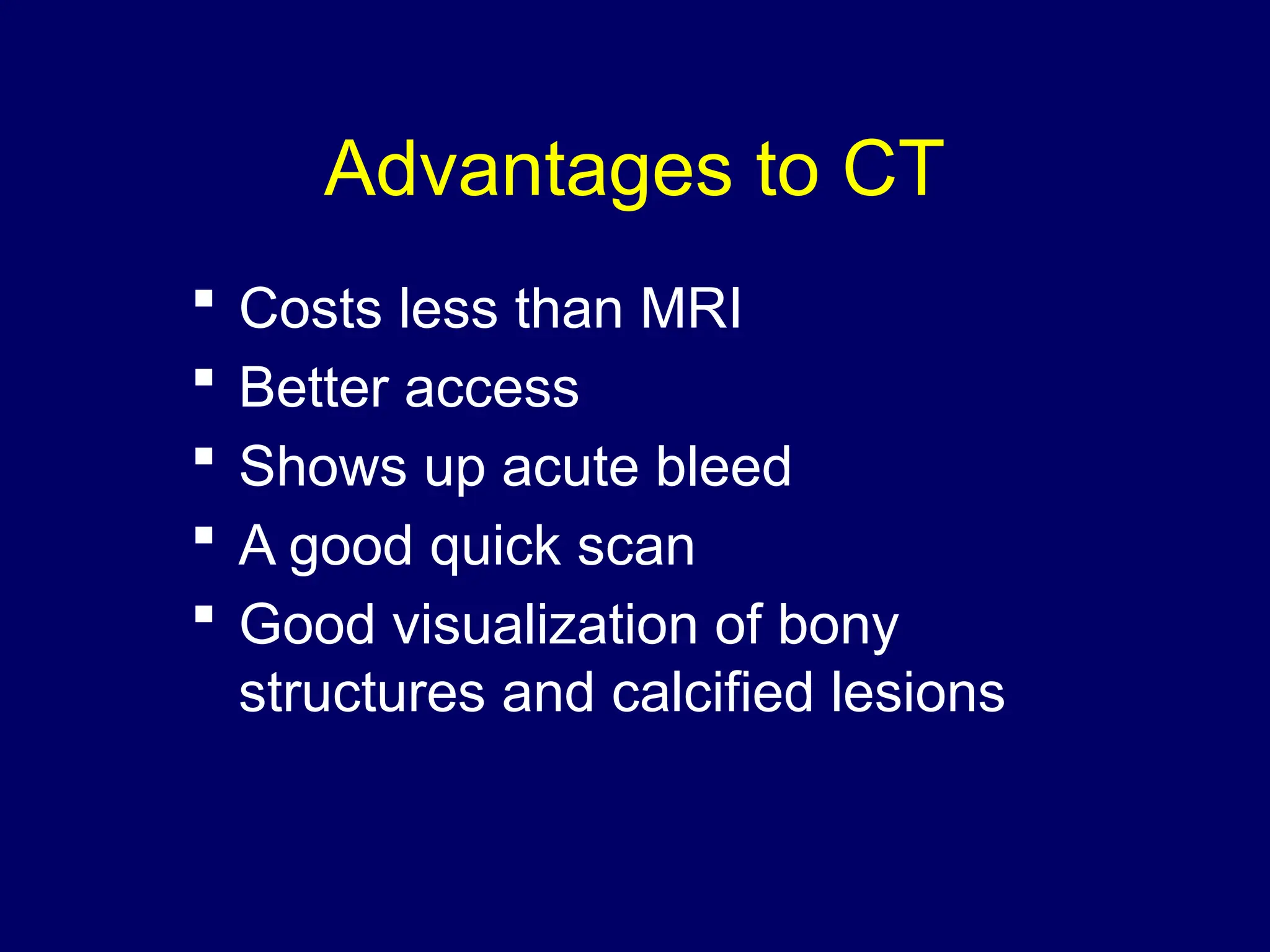 Advantages to CT
 Costs less than MRI
 Better access
 Shows up acute bleed
 A good quick scan
 Good visualization of bony
structures and calcified lesions
 