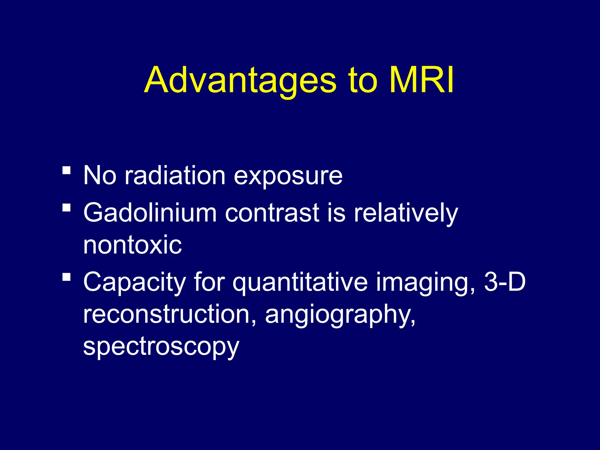 Advantages to MRI
 No radiation exposure
 Gadolinium contrast is relatively
nontoxic
 Capacity for quantitative imaging, 3-D
reconstruction, angiography,
spectroscopy
 
