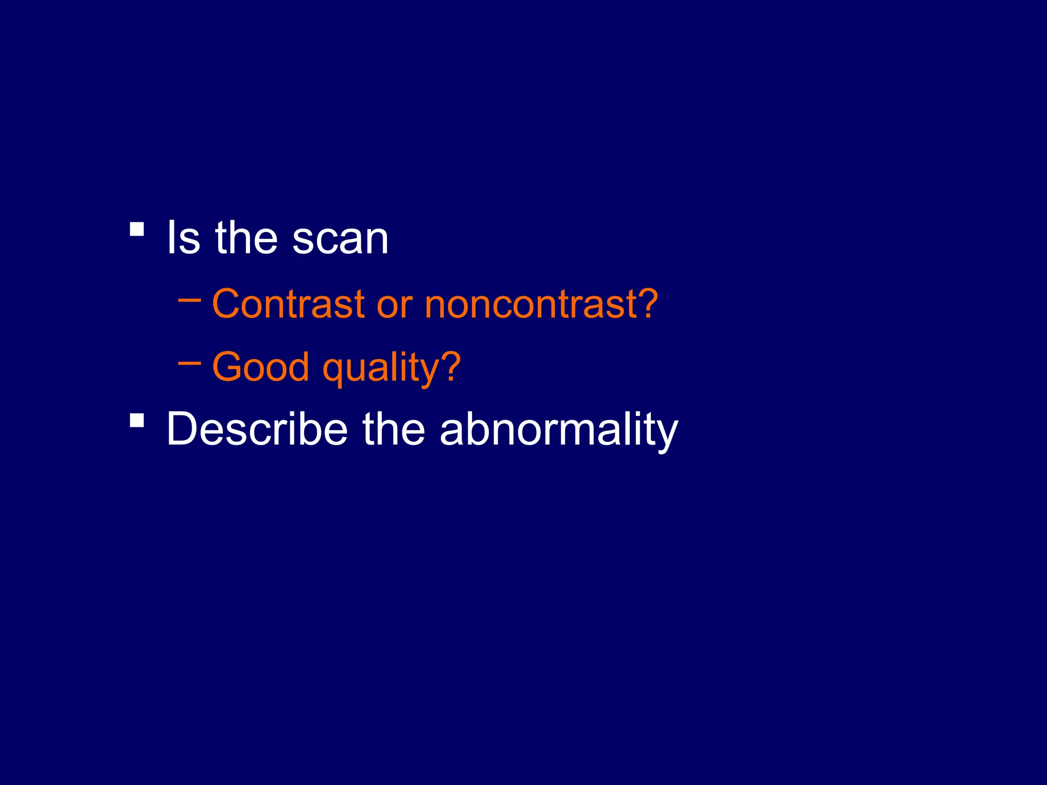  Is the scan
– Contrast or noncontrast?
– Good quality?
 Describe the abnormality
 