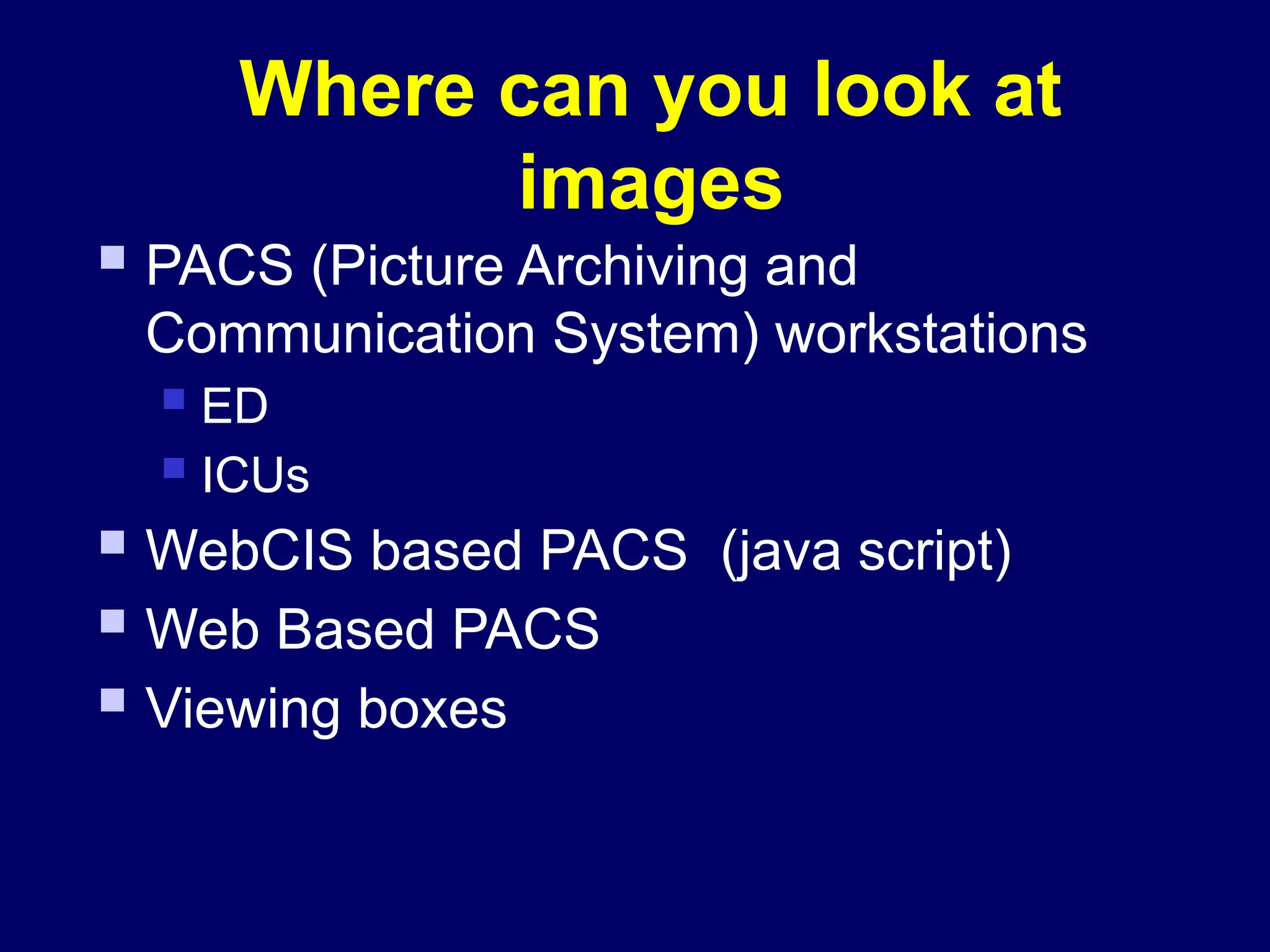 Where can you look at
images
 PACS (Picture Archiving and
Communication System) workstations
 ED
 ICUs
 WebCIS based PACS (java script)
 Web Based PACS
 Viewing boxes
 