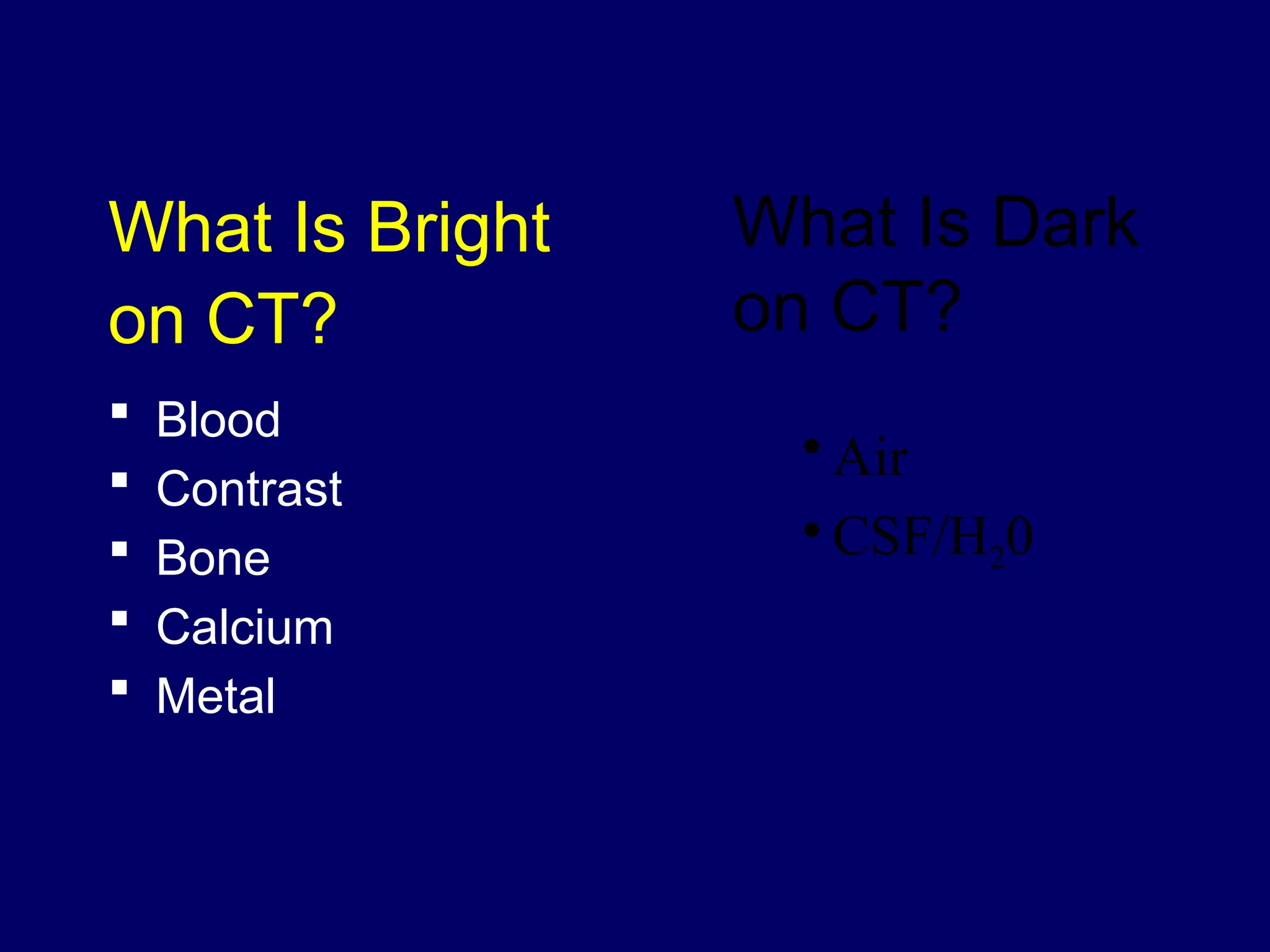 What Is Bright
on CT?
 Blood
 Contrast
 Bone
 Calcium
 Metal
What Is Dark
on CT?
• Air
• CSF/H20
 