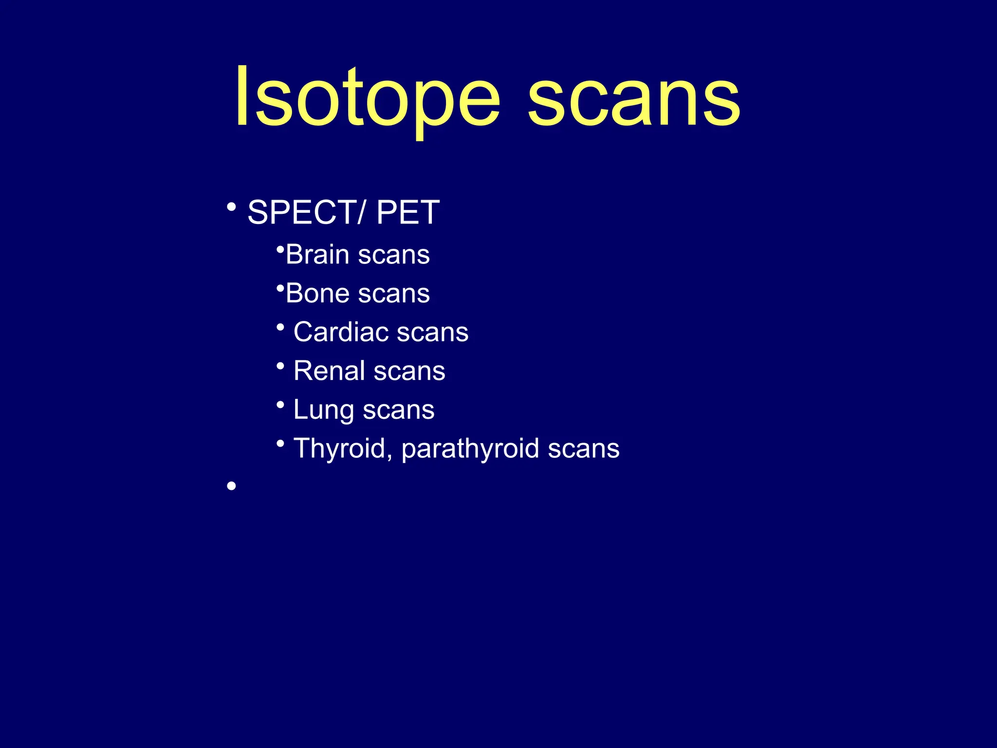 • SPECT/ PET
•Brain scans
•Bone scans
• Cardiac scans
• Renal scans
• Lung scans
• Thyroid, parathyroid scans
•
Isotope scans
 