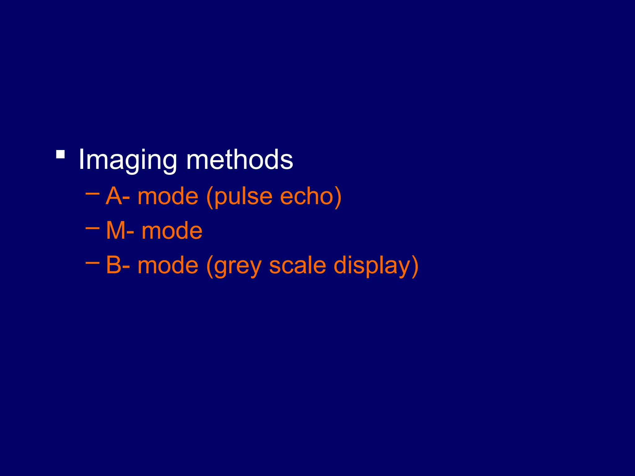  Imaging methods
– A- mode (pulse echo)
– M- mode
– B- mode (grey scale display)
 