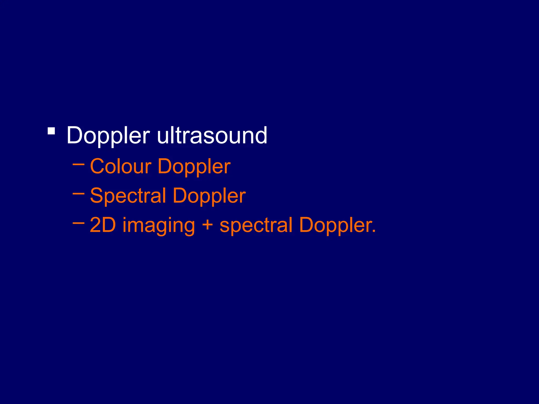  Doppler ultrasound
– Colour Doppler
– Spectral Doppler
– 2D imaging + spectral Doppler.
 