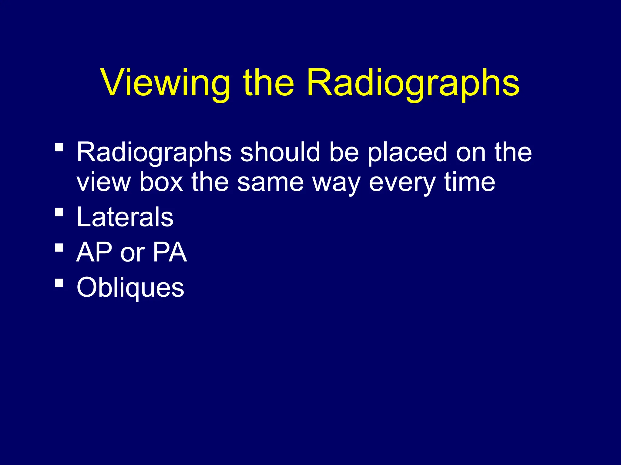 Viewing the Radiographs
 Radiographs should be placed on the
view box the same way every time
 Laterals
 AP or PA
 Obliques
 