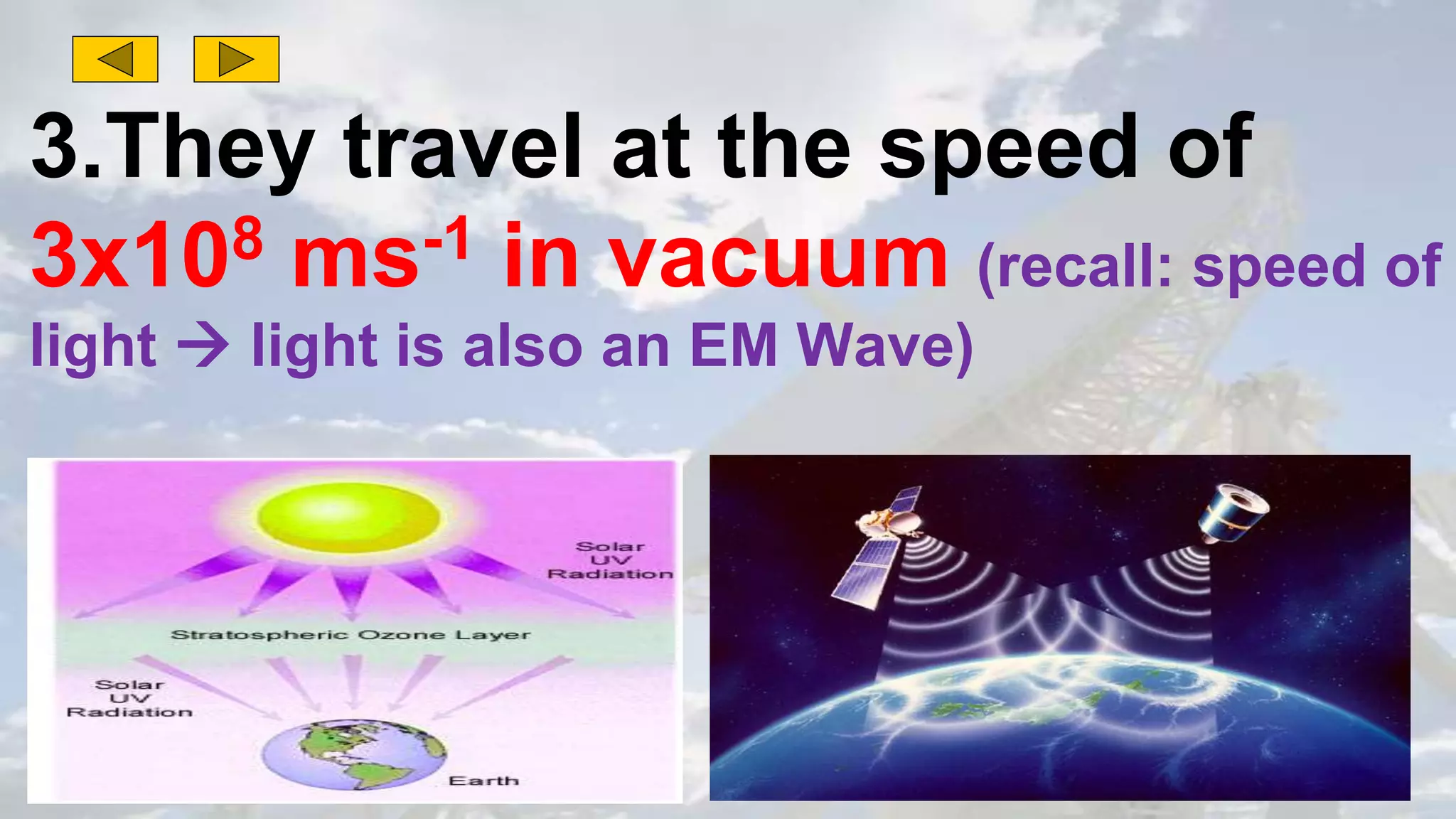 3.They travel at the speed of
3x108 ms-1 in vacuum (recall: speed of
light  light is also an EM Wave)
 