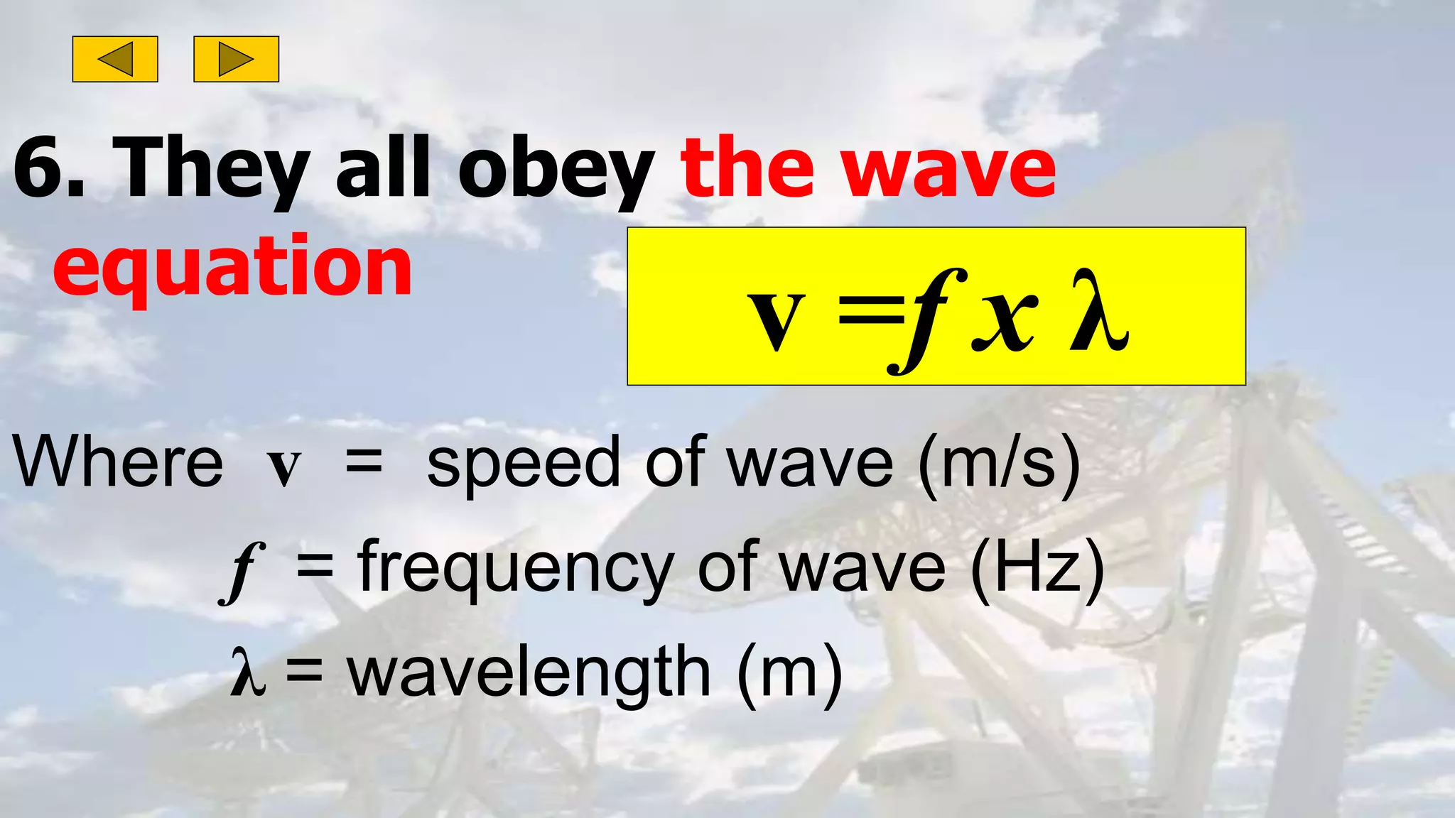 6. They all obey the wave
equation
Where v = speed of wave (m/s)
f = frequency of wave (Hz)
λ = wavelength (m)
v =f x λ
 