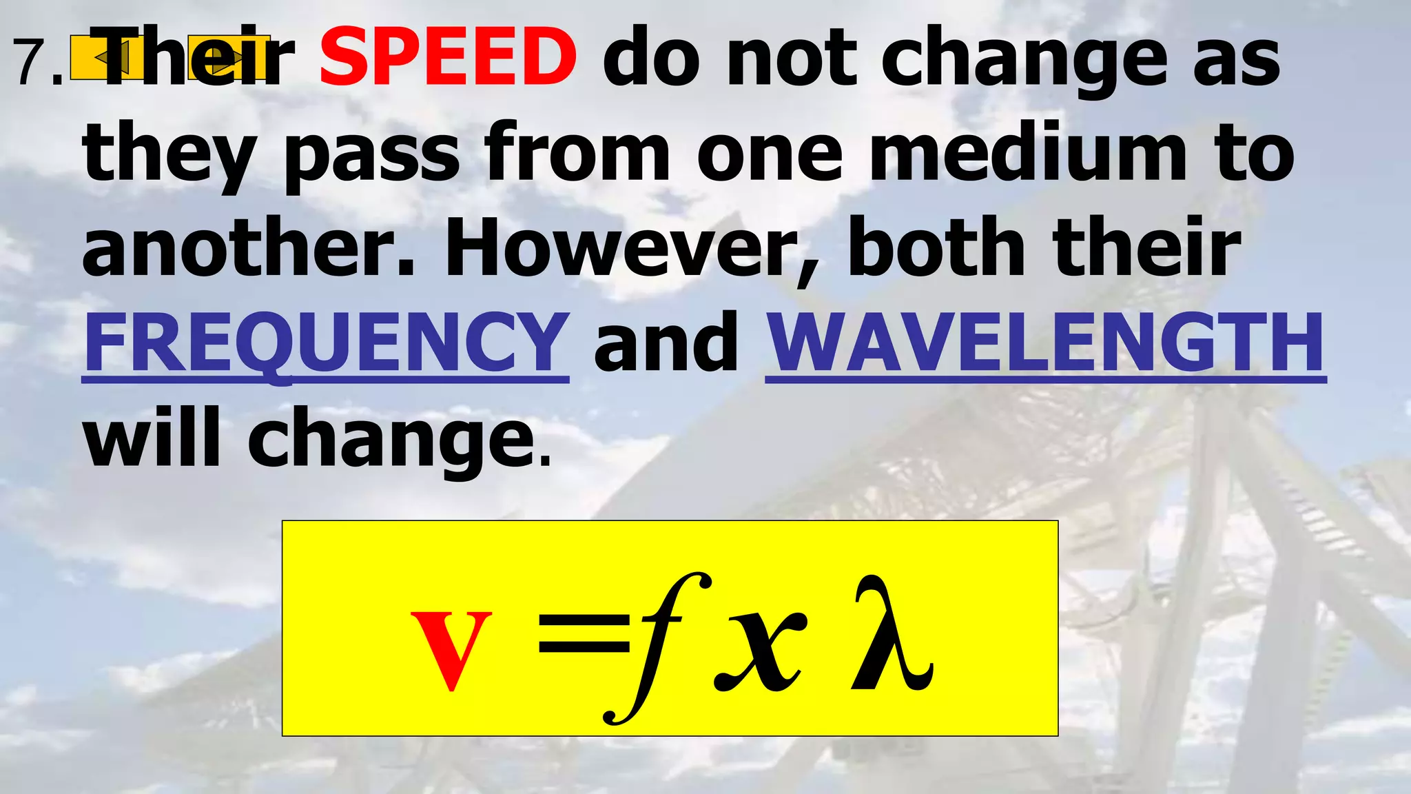 7. Their SPEED do not change as
they pass from one medium to
another. However, both their
FREQUENCY and WAVELENGTH
will change.
v =f x λ
 