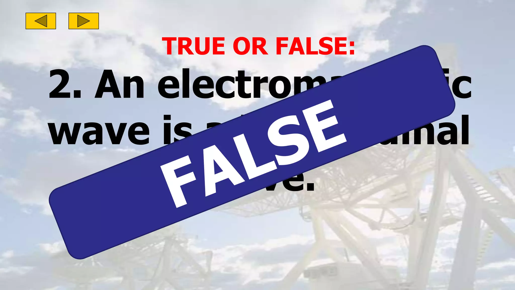 TRUE OR FALSE:
2. An electromagnetic
wave is a longitudinal
wave.
 