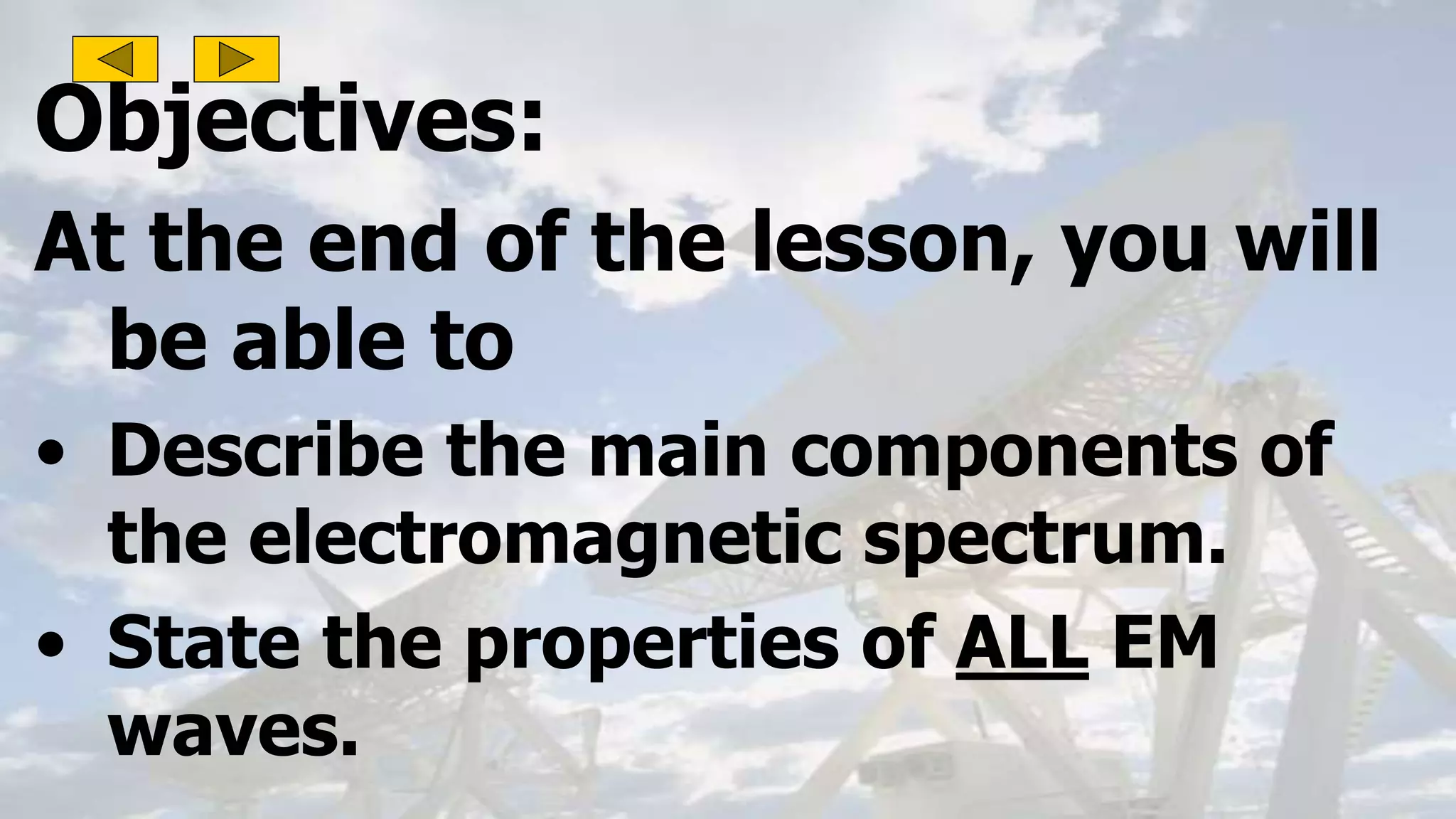 Objectives:
At the end of the lesson, you will
be able to
• Describe the main components of
the electromagnetic spectrum.
• State the properties of ALL EM
waves.
 
