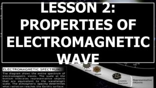 LESSON 2:
PROPERTIES OF
ELECTROMAGNETIC
WAVE
 