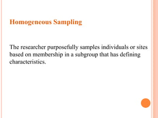 Homogeneous Sampling
The researcher purposefully samples individuals or sites
based on membership in a subgroup that has defining
characteristics.
 