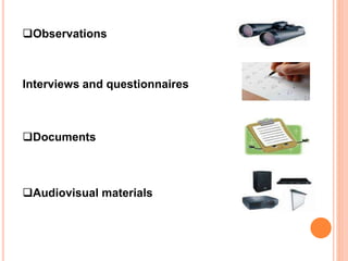 Observations
Interviews and questionnaires
Documents
Audiovisual materials
 
