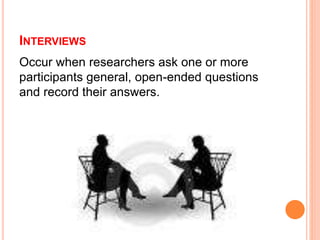 INTERVIEWS
Occur when researchers ask one or more
participants general, open-ended questions
and record their answers.
 