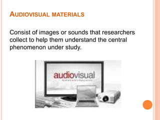 AUDIOVISUAL MATERIALS
Consist of images or sounds that researchers
collect to help them understand the central
phenomenon under study.
 