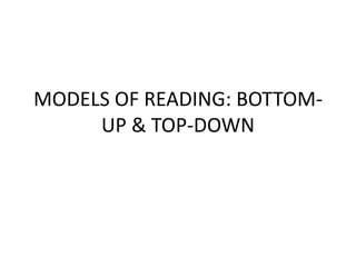 MODELS OF READING: BOTTOM-
UP & TOP-DOWN
 