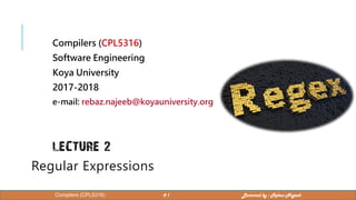 Compilers (CPL5316)
Software Engineering
Koya University
2017-2018
e-mail: rebaz.najeeb@koyauniversity.org
LECTURE 2
Regular Expressions
1
Compilers (CPL5316) # 1 Lectured by : Rebaz Najeeb
 