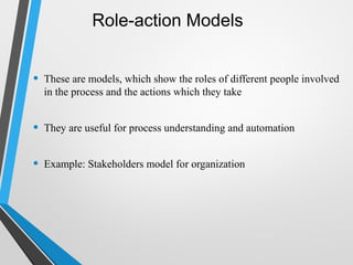 Role-action Models
• These are models, which show the roles of different people involved
in the process and the actions which they take
• They are useful for process understanding and automation
• Example: Stakeholders model for organization
 