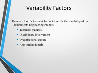 Variability Factors
There are four factors which count towards the variability of the
Requirements Engineering Process
• Technical maturity
• Disciplinary involvement
• Organizational culture
• Application domain
 