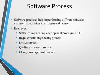 Software Process
• Software processes help in performing different software
engineering activities in an organized manner
• Examples:
• Software engineering development process (SDLC)
• Requirements engineering process
• Design process
• Quality assurance process
• Change management process
 