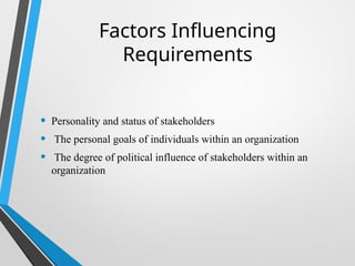 Factors Influencing
Requirements
• Personality and status of stakeholders
• The personal goals of individuals within an organization
• The degree of political influence of stakeholders within an
organization
 