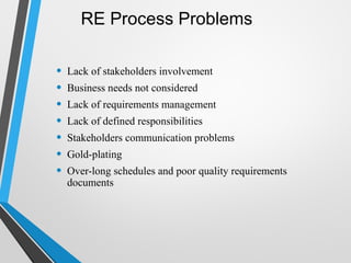 RE Process Problems
• Lack of stakeholders involvement
• Business needs not considered
• Lack of requirements management
• Lack of defined responsibilities
• Stakeholders communication problems
• Gold-plating
• Over-long schedules and poor quality requirements
documents
 