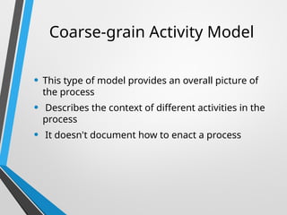Coarse-grain Activity Model
• This type of model provides an overall picture of
the process
• Describes the context of different activities in the
process
• It doesn't document how to enact a process
 