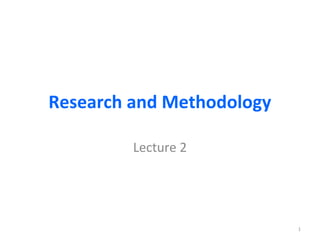 Research and Methodology
Lecture 2
1
 