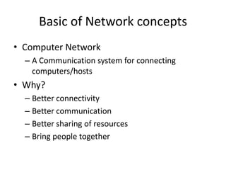 Basic of Network concepts Computer NetworkA Communication system for connecting computers/hostsWhy?Better connectivityBetter communicationBetter sharing of resourcesBring people together