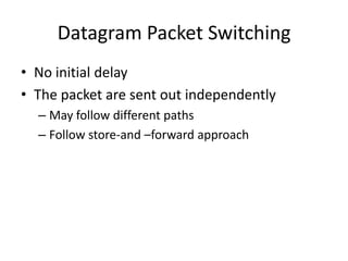 Datagram Packet SwitchingNo initial delayThe packet are sent out independentlyMay follow different pathsFollow store-and –forward approach