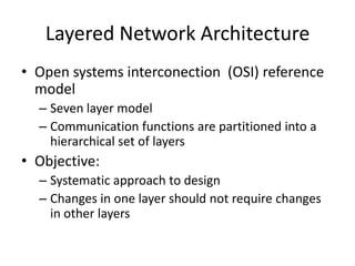 Layered Network ArchitectureOpen systems interconection  (OSI) reference modelSeven layer modelCommunication functions are partitioned into a hierarchical set of layersObjective:Systematic approach to designChanges in one layer should not require changes in other layers