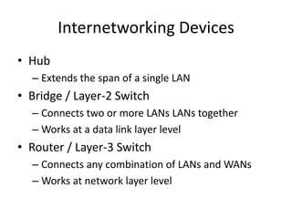 Internetworking DevicesHubExtends the span of a single LANBridge / Layer-2 SwitchConnects two or more LANs LANs togetherWorks at a data link layer levelRouter / Layer-3 SwitchConnects any combination of LANs and WANsWorks at network layer level