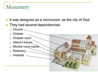 Monastery

   It was designed as a microcosm, as the city of God
   They had several dependencies:
       Church
       Cloister
       Chapter room
       Abbot’s house
       Monks/ nuns rooms
       Refectory
       Hospital
 