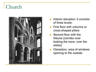 Church
      Clerestory          Interior elevation: it consists
                           of three levels:
                          First floor with columns or
                           cross-shaped pillars
                          Second floor with the
    Tribune
                           tribune (corridor over
                           looking the nave, over the
                           aisles)
                          Clerestory: area of windows
                           opening to the outside.
              Pillar
     Column
 