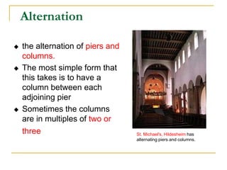 Alternation

   the alternation of piers and
    columns.
   The most simple form that
    this takes is to have a
    column between each
    adjoining pier
   Sometimes the columns
    are in multiples of two or
    three                          St. Michael's, Hildesheim has
                                   alternating piers and columns.
 