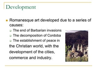 Development

   Romanesque art developed due to a series of
    causes:
       The end of Barbarian invasions
       The decomposition of Cordoba
       The establishment of peace in
    the Christian world, with the
    development of the cities,
    commerce and industry.
 