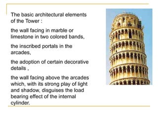 The basic architectural elements
of the Tower :
the wall facing in marble or
limestone in two colored bands,
the inscribed portals in the
arcades,
the adoption of certain decorative
details ,
the wall facing above the arcades
which, with its strong play of light
and shadow, disguises the load
bearing effect of the internal
cylinder.
 