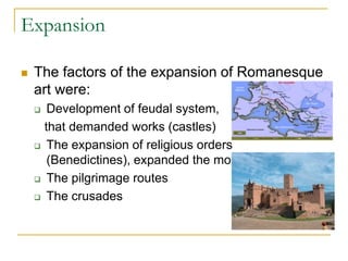 Expansion

   The factors of the expansion of Romanesque
    art were:
      Development of feudal system,
      that demanded works (castles)
     The expansion of religious orders
       (Benedictines), expanded the monasteries
     The pilgrimage routes

     The crusades
 