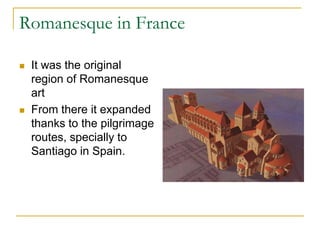 Romanesque in France

   It was the original
    region of Romanesque
    art
   From there it expanded
    thanks to the pilgrimage
    routes, specially to
    Santiago in Spain.
 