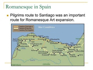 Romanesque in Spain
   Pilgrims route to Santiago was an important
    route for Romanesque Art expansion.
 