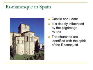 Romanesque in Spain

                     Castile and Leon:
                     It is deeply influenced
                      by the pilgrimage
                      routes
                     The churches are
                      identified with the spirit
                      of the Reconquist
 
