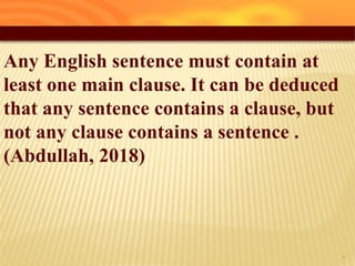 Any English sentence must contain at
least one main clause. It can be deduced
that any sentence contains a clause, but
not any clause contains a sentence .
(Abdullah, 2018)
7
 