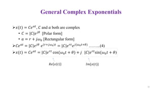 General Complex Exponentials
𝑥(𝑡) = 𝐶𝑒𝑎𝑡, 𝐶 and 𝑎 both are complex
• 𝐶 = |𝐶|𝑒𝑗𝜃 [Polar form]
• 𝑎 = 𝑟 + 𝑗𝜔0 [Rectangular form]
𝐶𝑒𝑎𝑡 = |𝐶|𝑒𝑗𝜃 𝑒(𝑟+𝑗𝜔0)𝑡 = |𝐶|𝑒𝑟𝑡𝑒𝑗(𝜔0𝑡+𝜃) ……...(4)
𝑥(𝑡) = 𝐶𝑒𝑎𝑡
= |𝐶|𝑒𝑟𝑡
cos(𝜔0𝑡 + 𝜃) + 𝑗 |𝐶|𝑒𝑟𝑡
sin(𝜔0𝑡 + 𝜃)
𝑅𝑒 𝑥 𝑡 𝐼𝑚{𝑥(𝑡)}
22
 